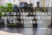 哪个工具备这个配置 关键词开掘工具如何剖析用户用意和搜查用意 5118的好用吗 (什么工具最适合)
