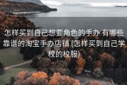 怎样买到自己想要角色的手办 有哪些靠谱的淘宝手办店铺 (怎样买到自己学校的校服)