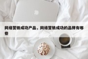 网络营销成功产品，网络营销成功的品牌有哪些