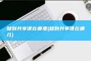 知到共享课在哪里 (知到共享课在哪儿)