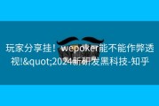 玩家分享挂！wepoker能不能作弊透视!&quot;2024新研发黑科技-知乎