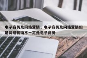 电子商务及网络营销，电子商务及网络营销但是网络营销不一定是电子商务