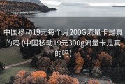 中国移动19元每个月200G流量卡是真的吗 (中国移动19元300g流量卡是真的吗)
