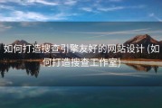 如何打造搜查引擎友好的网站设计 (如何打造搜查工作室)