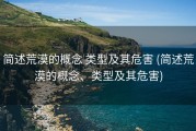 简述荒漠的概念 类型及其危害 (简述荒漠的概念、类型及其危害)