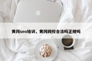 黄冈seo培训，黄冈网校合法吗正规吗