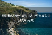 预测模型可分为哪几类? (预测模型可分为哪两类)