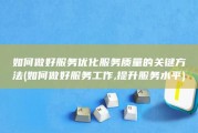 如何做好服务 优化服务质量的关键方法 (如何做好服务工作,提升服务水平)