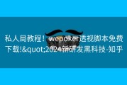 私人局教程！wepoker透视脚本免费下载!&quot;2024新研发黑科技-知乎