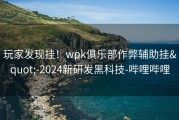 玩家发现挂！wpk俱乐部作弊辅助挂&quot;-2024新研发黑科技-哔哩哔哩