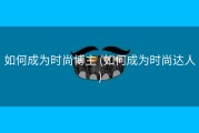 如何成为时尚博主 (如何成为时尚达人)