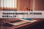 学网络营销我们能做哪些工作，学了网络营销能从事什么工作