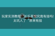 玩家实测教程“长乐茶馆究竟有挂吗!太坑人了“原来有挂