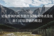 论坛营销的概念是什么?有何特点及长处? (论坛营销的概念)