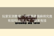 玩家实测教程“中至景德镇麻将究竟有挂吗!太坑人了“原来有挂