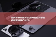如何做好抖音内容 (如何做好抖音短视频营销推广技巧)