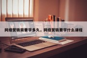 网络营销需要学多久，网络营销要学什么课程