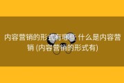 内容营销的形式有哪些 什么是内容营销 (内容营销的形式有)