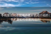 手机是如何依据用户喜好启动介绍的 (手机是如何依赖网络的)