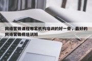 网络营销课程哪家机构培训的好一些，最好的网络营销师培训班