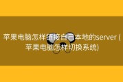 苹果电脑怎样链接自己本地的server (苹果电脑怎样切换系统)