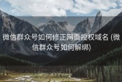 微信群众号如何修正网页授权域名 (微信群众号如何解绑)