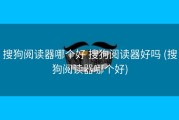 搜狗阅读器哪个好 搜狗阅读器好吗 (搜狗阅读器哪个好)