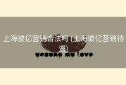 上海彼亿营销合法吗 (上海彼亿营销待遇)