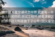 南京战火星空通讯怎样样 我是有一年半上班阅历的 测试工程师 就是建邺区的那个战火科技旗下子公司 (战火星空mvp)