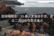 甜甜萌物语：3D 美少女换装手游，直击二次元女性需求痛点
