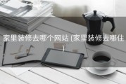 家里装修去哪个网站 (家里装修去哪住)