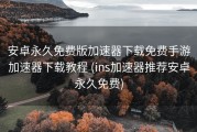 安卓永久免费版加速器下载免费手游加速器下载教程 (ins加速器推荐安卓永久免费)