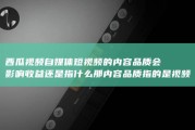 西瓜视频自媒体短视频的内容品质会影响收益 还是指什么 那内容品质指的是视频明晰度 (西瓜视频自媒体起名)