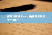 国际资讯哪个app好 (国际资讯哪个平台好)