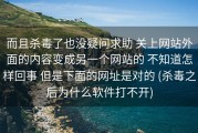 而且杀毒了也没疑问求助 关上网站外面的内容变成另一个网站的 不知道怎样回事 但是下面的网址是对的 (杀毒之后为什么软件打不开)