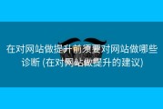 在对网站做提升前须要对网站做哪些诊断 (在对网站做提升的建议)