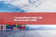 Cosplay翻译成中文是什么意思 (cosplay是什么意思)