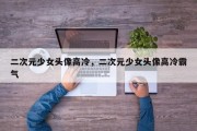 二次元少女头像高冷，二次元少女头像高冷霸气