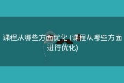 课程从哪些方面优化 (课程从哪些方面进行优化)
