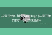 从零开始的 博客搭建 Hugo (从零开始的博弈 地狱的傀儡师)