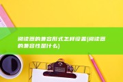 阅读器的兼容形式怎样设置 (阅读器的兼容性是什么)