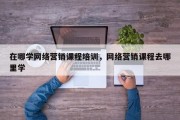 在哪学网络营销课程培训，网络营销课程去哪里学