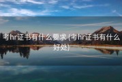考hr证书有什么要求 (考hr证书有什么好处)