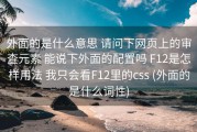 外面的是什么意思 请问下网页上的审查元素 能说下外面的配置吗 F12是怎样用法 我只会看F12里的css (外面的是什么词性)