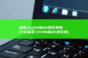 标签上title和alt的区别是什么 (标签上title和alt的区别)