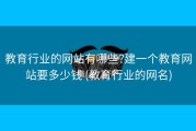 教育行业的网站有哪些?建一个教育网站要多少钱 (教育行业的网名)
