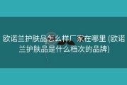 欧诺兰护肤品怎么样厂家在哪里 (欧诺兰护肤品是什么档次的品牌)