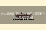 什么是内容营销?怎样做好内容营销? (什么是内容营销)