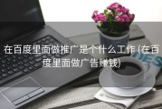 在百度里面做推广是个什么工作 (在百度里面做广告赚钱)