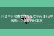 抖音申诉理由怎样写经过率高 (抖音申诉理由怎么写通过率高)